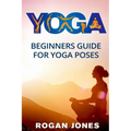 Yoga: Beginners Guide - For Yoga Poses - Easy Steps And Pictures