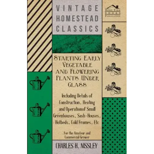 Starting Early Vegetable and Flowering Plants Under Glass - Including Details of Construction, Heating and Operation of Small Greenhouses, Sash-Houses