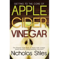 Getting To The Core Of Apple Cider Vinegar: The Ultimate Guide Book To Apple Cider Vinegar Health Benefits, Home Remedies And More