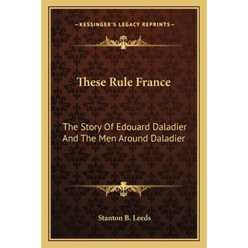 These Rule France: The Story Of Edouard Daladier And The Men Around Daladier