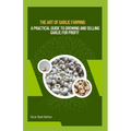 The Art of Garlic Farming: A Practical Guide to Growing and Selling Garlic for Profit