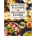 Beautiful Platters and Delicious Boards: Over 150 Recipes and Tips for Crafting Memorable Charcuterie Serving Boards