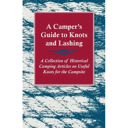 A Camper's Guide to Knots and Lashing - A Collection of Historical Camping Articles on Useful Knots for the Campsite