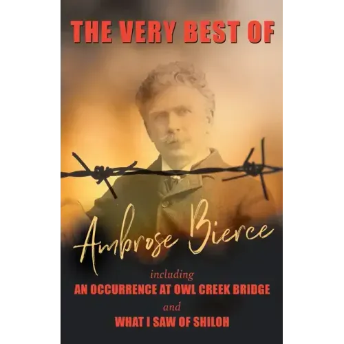The Very Best of Ambrose Bierce - Including an Occurrence at Owl Creek Bridge and What I Saw of Shiloh