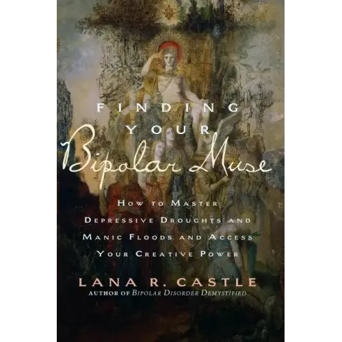 Finding Your Bipolar Muse: How to Master Depressive Droughts and Manic Floods and Access Your Creative Power