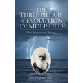 The Three Pillars of Evolution Demolished: Why Darwin Was Wrong