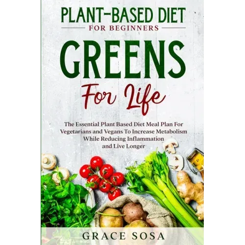 Plant Based Diet For Beginners: Greens For Life - The Essential Plant Based Diet Meal Plan For Vegetarians and Vegans To Increase Metabolism While Red