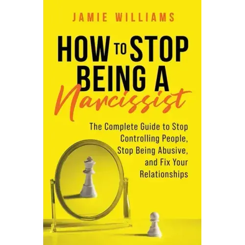 How to Stop Being a Narcissist: The Complete Guide to Stop Controlling People, Stop Being Abusive, and Fix Your Relationships