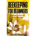 Beekeeping For Beginners: A Simple Introduction to Your First Hive