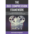 The Bus Compression Framework: The set and forget way to get an INSTANTLY professional sounding mix (Second Edition)