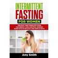 Intermittent Fasting for Women: The Easy and Complete Guide for Weight Loss, Control Hunger, Burn Fats in Healthy and Simple Ways