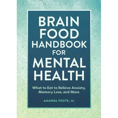 Brain Food Handbook for Mental Health: What to Eat to Relieve Anxiety, Memory Loss, and More
