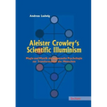 Aleister Crowley's Scientific Illuminism: Magie Und Mystik ALS Angewandte Psychologie Zur Transformation Des Menschen