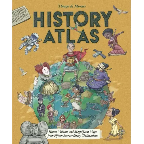History Atlas: Heroes, Villains, and Magnificent Maps from Fifteen Extraordinary Civilizations