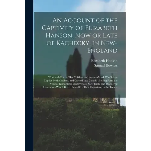 An Account of the Captivity of Elizabeth Hanson, Now or Late of Kachecky, in New-England [microform]: Who, With Four of Her Children and Servant-maid,