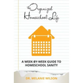 The Organized Homeschool Life: A Week-By-Week Guide to Homeschool Sanity