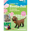 Learn to Needle-Felt: 30 Adorable Animal Projects for Children Aged 7+