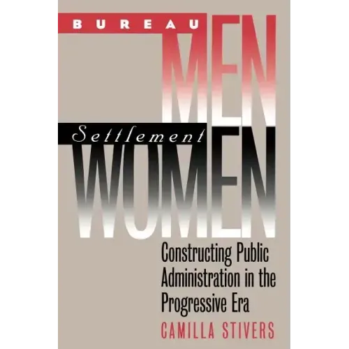 Bureau Men, Settlement Women: Constructing Public Administration in the Progressive Era