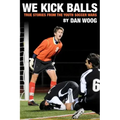 We Kick Balls: True Stories From The Youth Soccer Wars
