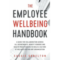 The Employee Wellbeing Handbook: A Guide for Collaboration Across all Departments, Benefit Vendors, and Health Practitioners to Build a Culture of Wel