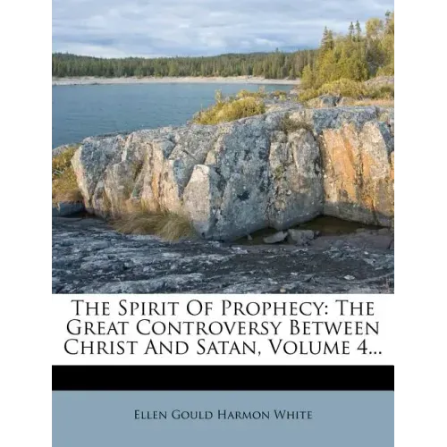 The Spirit Of Prophecy: The Great Controversy Between Christ And Satan, Volume 4...