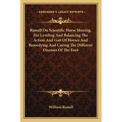 Russell on Scientific Horse Shoeing, for Leveling and Balancing the Action and Gait of Horses and Remedying and Curing the Different Diseases of the F