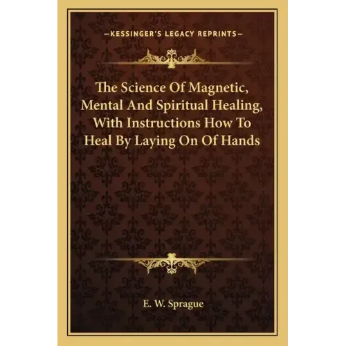 The Science of Magnetic, Mental and Spiritual Healing, with Instructions How to Heal by Laying on of Hands
