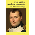 Wise Quotes: Napoleon Bonaparte (211 Napoleon Bonaparte Quotes) French Revolutionary Leader Quote Collection