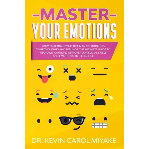 Master Your Emotions: How to Retrain Your Brain by Controlling Your Thoughts and Feelings. The Ultimate Guide to Upgrade Your Life, Improve