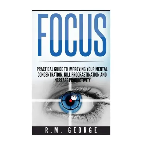 Focus: The Practical Guide to Improving Your Mental Concentration, Killing Procrastination and Increasing Productivity