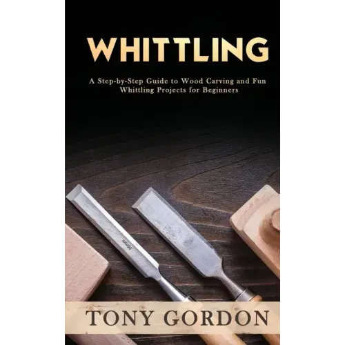 Whittling: A Step-by-Step Guide to Wood Carving and Fun Whittling Projects for Beginners