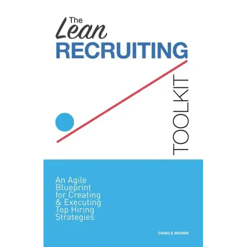 The Lean Recruiting Toolkit: An Agile Blueprint for Creating & Executing Top Hiring Strategies