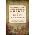 Insurrection, Corruption & Murder in Early Vermont:: Life on the Wild Northern Frontier