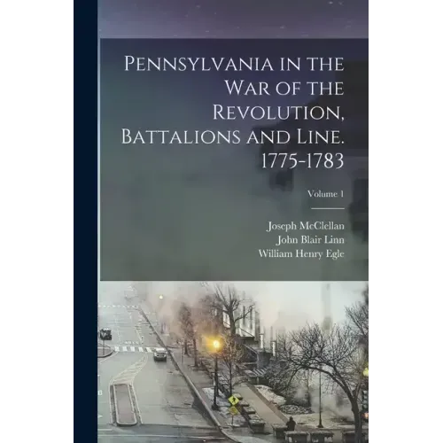 Pennsylvania in the war of the Revolution, Battalions and Line. 1775-1783; Volume 1