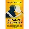 Bipolar Disorder: How to Live an Empowered Life With Bipolar (Learn the Symptoms and Strategies on How You Can Cope)