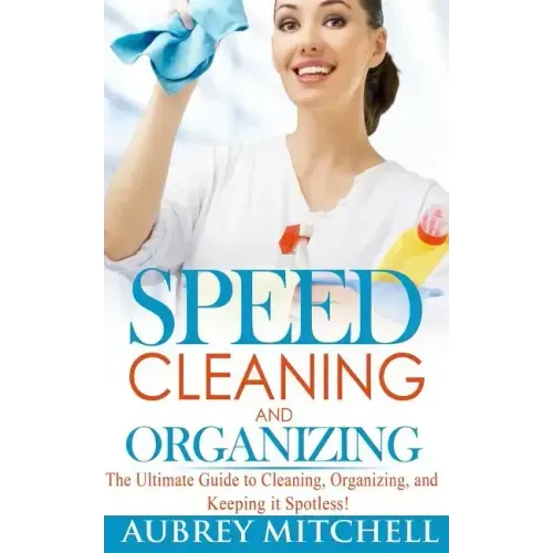 Speed Cleaning and Organizing: Ultimate Speed Cleaning and Organizing Guide for Super Busy Moms!