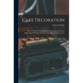 Cake Decoration: Illustrated With Photographically Reproduced Full Sized Engravings Of Designs Of Cake Tops, Sides And Ornaments