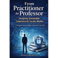 From Practitioner to Professor Designing Sustainable Cybersecurity Faculty Models: A Strategic Guide for Higher Education Leadership