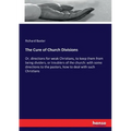The Cure of Church Divisions: Or, directions for weak Christians, to keep them from being dividers, or troublers of the church: with some directions t