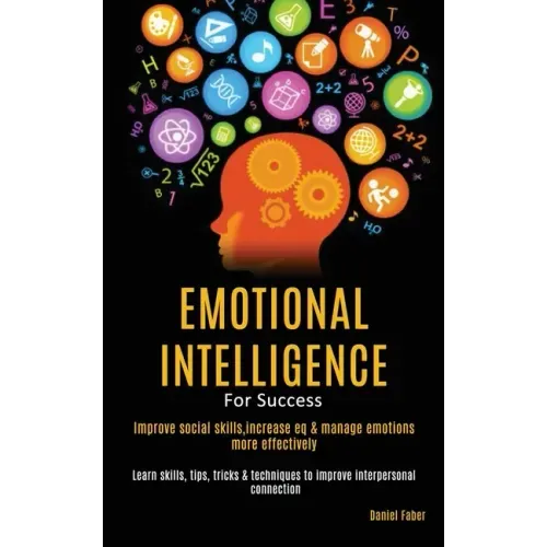 Emotional Intelligence For Success: Improve Social Skills, Increase EQ & Manage Emotions More Effectively (Learn Skills, Tips, Tricks & Techniques to