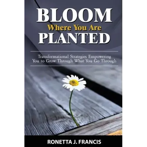 Bloom Where You are Planted: Transformational Strategies Empowering You to Grow Through What You Go Through