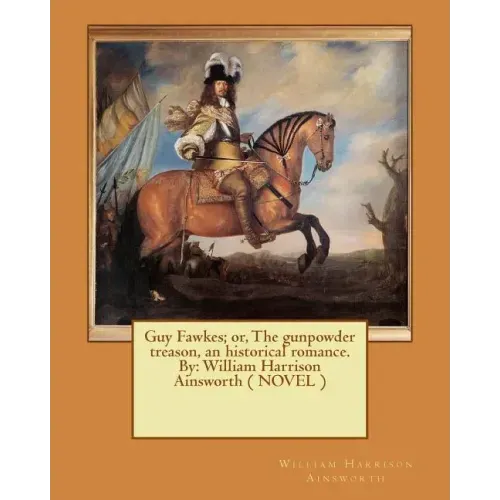 Guy Fawkes; or, The gunpowder treason, an historical romance. By: William Harrison Ainsworth ( NOVEL )