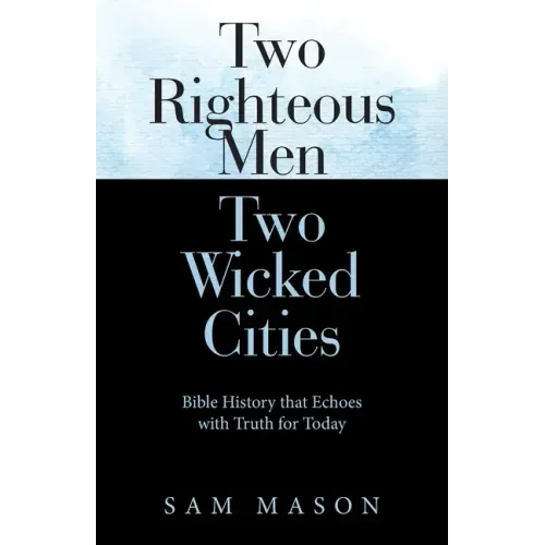 Two Righteous Men Two Wicked Cities: Bible History That Echoes with Truth for Today