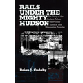 Rails Under the Mighty Hudson: The Story of the Hudson Tubes, the Pennsylvania Tunnels, and Manhattan Transfer