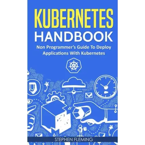 Kubernetes Handbook: Non-Programmer's Guide To Deploy Applications With Kubernetes