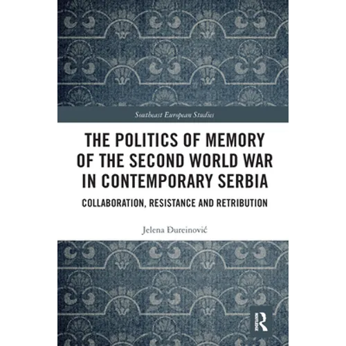 The Politics of Memory of the Second World War in Contemporary Serbia: Collaboration, Resistance and Retribution