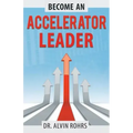 Become an Accelerator Leader: Accelerate Yourself, Others, and Your Organization to Maximize Impact