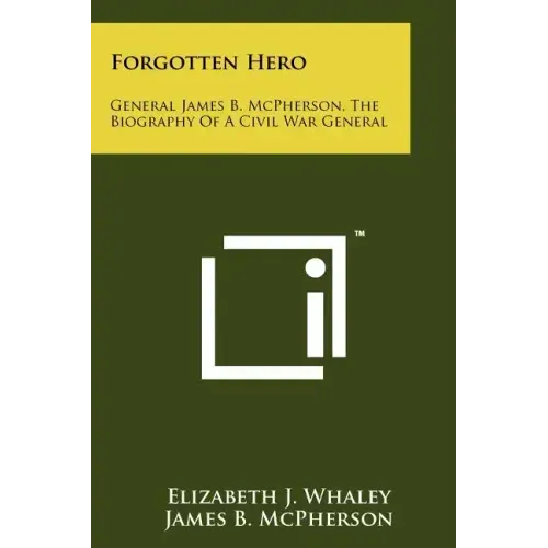 Forgotten Hero: General James B. McPherson, The Biography Of A Civil War General