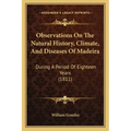 Observations On The Natural History, Climate, And Diseases Of Madeira: During A Period Of Eighteen Years (1811)