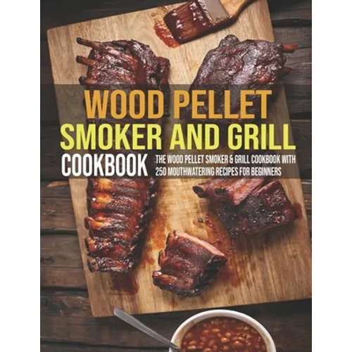 Wood Pellet Smoker And Grill Cookbook: The Wood Pellet Smoker & Grill Cookbook With 250 Mouthwatering Recipes For Beginners